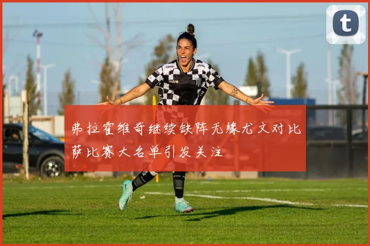 弗拉霍维奇继续缺阵无缘尤文对比萨比赛大名单引发关注