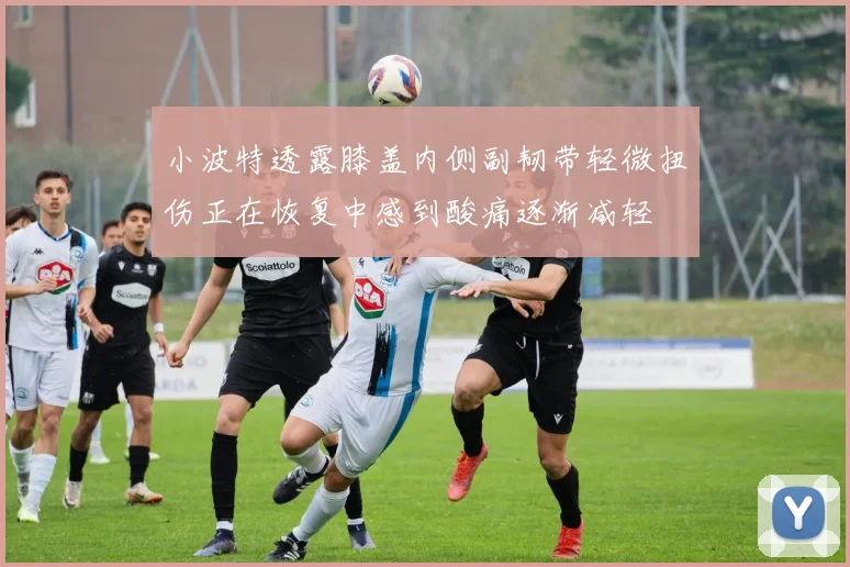 小波特透露膝盖内侧副韧带轻微扭伤正在恢复中感到酸痛逐渐减轻