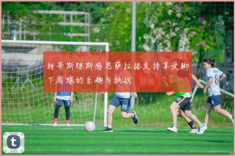 柯蒂斯琼斯感恩萨拉赫支持享受脚下有球的乐趣与挑战