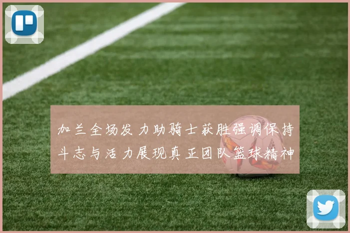 加兰全场发力助骑士获胜强调保持斗志与活力展现真正团队篮球精神