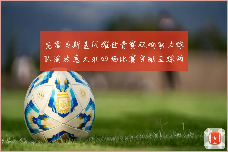 克雷马斯基闪耀世青赛双响助力球队淘汰意大利四场比赛贡献五球两助攻
