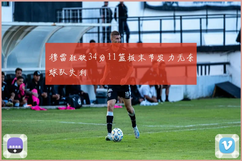 穆雷狂砍34分11篮板末节发力无奈球队失利