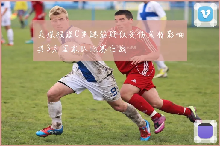 美媒报道C罗腿筋疑似受伤或将影响其3月国家队比赛出战