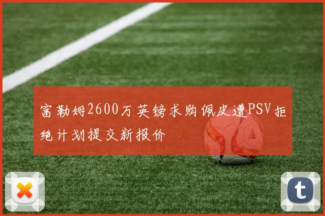 富勒姆2600万英镑求购佩皮遭PSV拒绝计划提交新报价