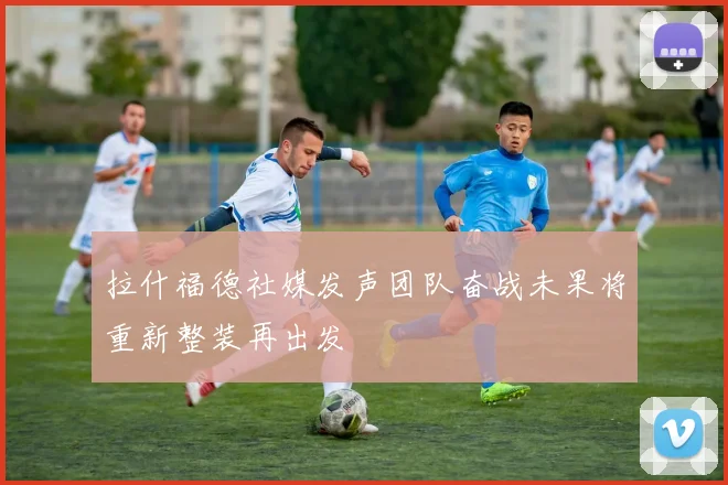 拉什福德社媒发声团队奋战未果将重新整装再出发