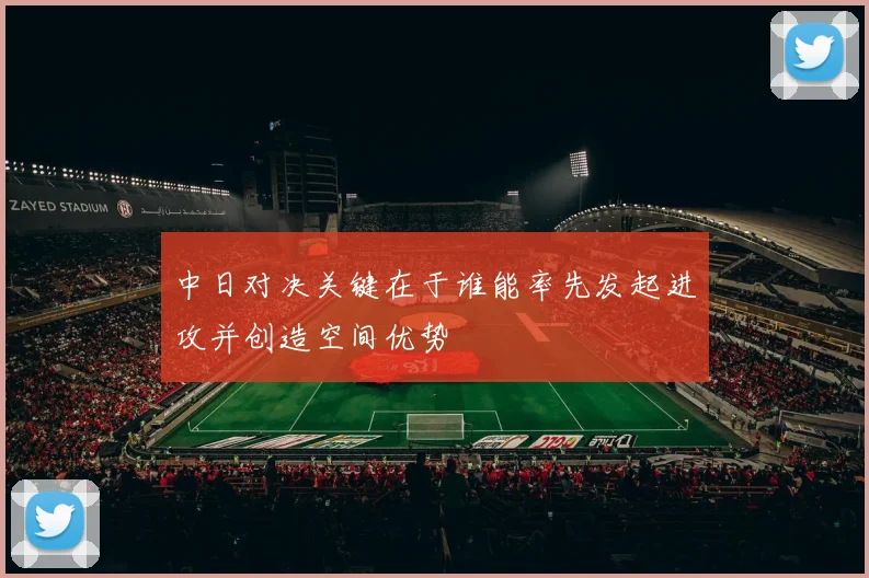 中日对决关键在于谁能率先发起进攻并创造空间优势