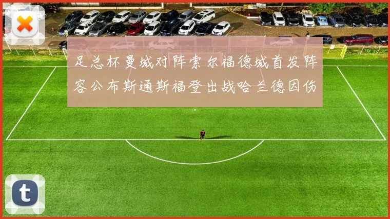 足总杯曼城对阵索尔福德城首发阵容公布斯通斯福登出战哈兰德因伤缺席
