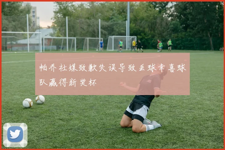 帕乔社媒致歉失误导致丢球幸喜球队赢得新奖杯