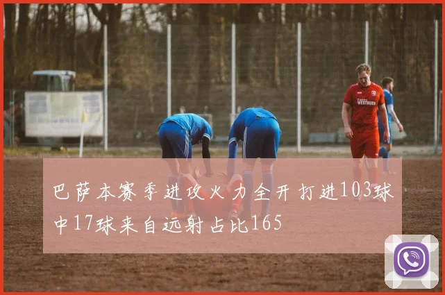 巴萨本赛季进攻火力全开打进103球中17球来自远射占比165