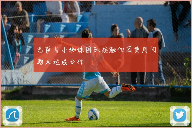 巴萨与小蜘蛛团队接触但因费用问题未达成合作