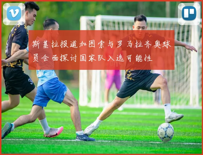 斯基拉报道加图索与罗马拉齐奥球员会面探讨国家队入选可能性