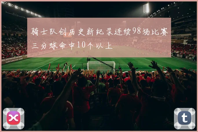 骑士队创历史新纪录连续98场比赛三分球命中10个以上