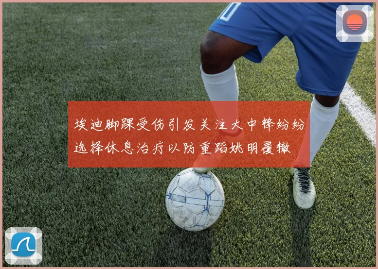 埃迪脚踝受伤引发关注大中锋纷纷选择休息治疗以防重蹈姚明覆辙