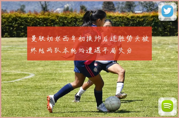 曼联切尔西年初换帅后连胜势头被终结两队本轮均遭遇平局失分