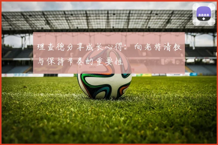 理查德分享成长心得：向老将请教与保持节奏的重要性