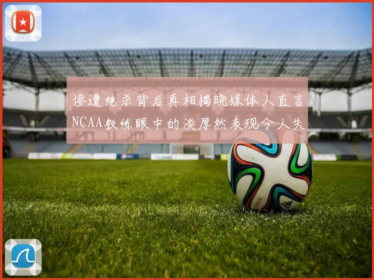 惨遭绝杀背后真相揭晓媒体人直言NCAA教练眼中的淡厚然表现令人失望