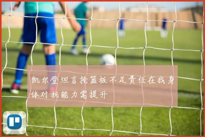 凯尔登坦言抢篮板不足责任在我身体对抗能力需提升
