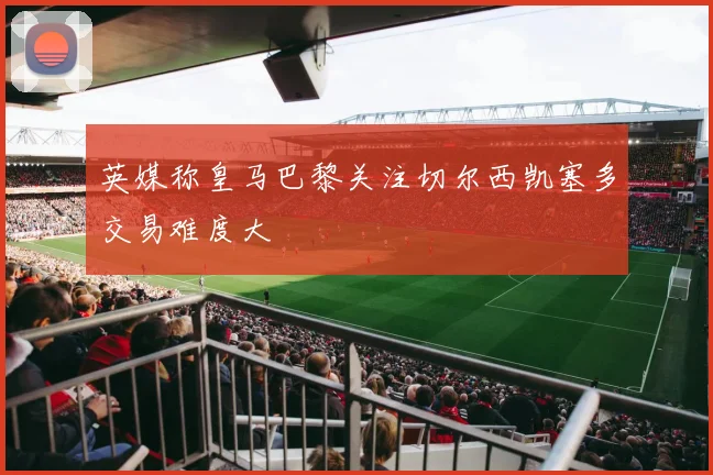 英媒称皇马巴黎关注切尔西凯塞多交易难度大