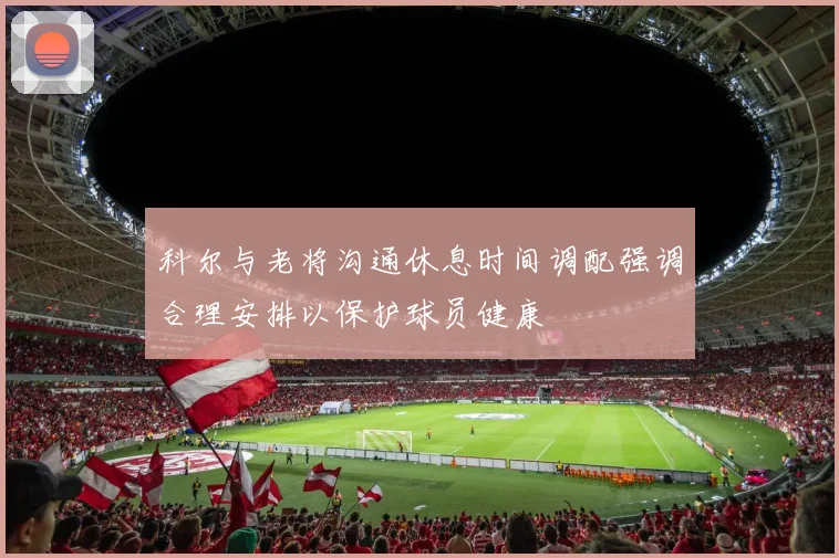 科尔与老将沟通休息时间调配强调合理安排以保护球员健康