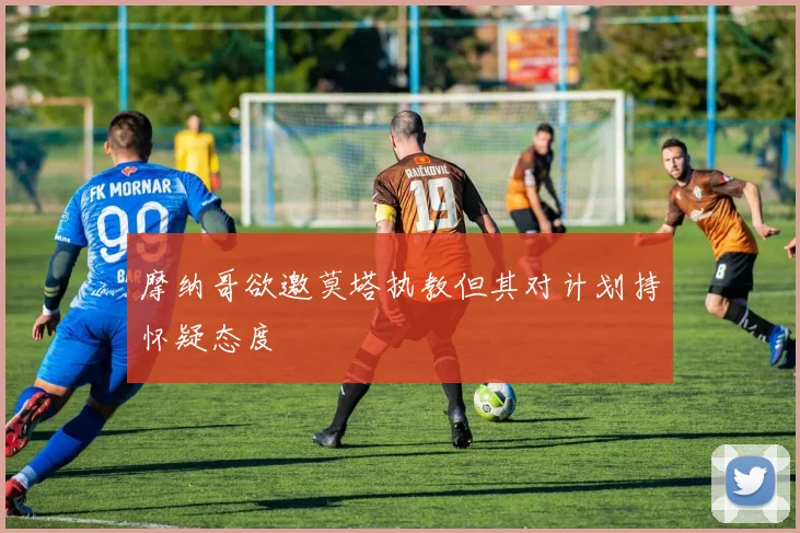 摩纳哥欲邀莫塔执教但其对计划持怀疑态度