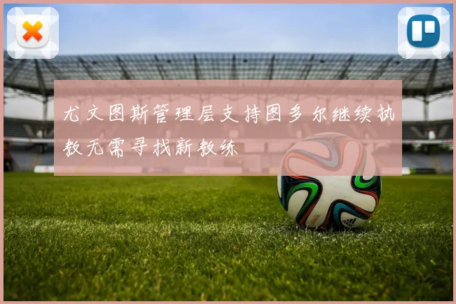 尤文图斯管理层支持图多尔继续执教无需寻找新教练