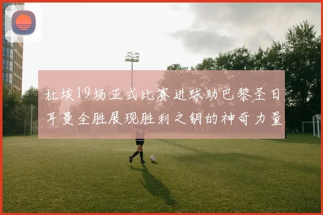 杜埃19场正式比赛进球助巴黎圣日耳曼全胜展现胜利之钥的神奇力量