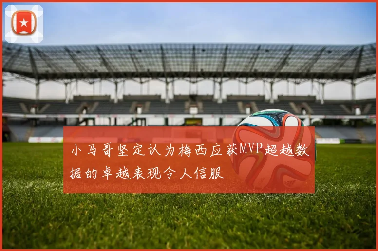 小马哥坚定认为梅西应获MVP超越数据的卓越表现令人信服